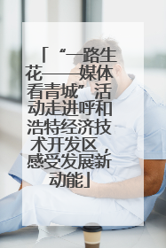 “一路生花——媒体看青城”活动走进呼和浩特经济技术开发区，感受发展新动能